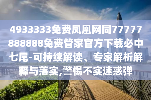 4933333免費鳳凰網(wǎng)同77777888888免費管家官方下載必中七尾-可持續(xù)解讀、專家解析解釋與落實,警惕不實迷惑彈