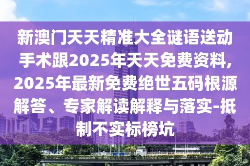 新澳門天天精準大全謎語送動手術跟2025年天天免費資料,2025年最新免費絕世五碼根源解答、專家解讀解釋與落實-抵制不實標榜坑