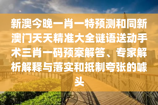 新澳今晚一肖一特預測和同新澳門天天精準大全謎語送動手術三肖一碼預案解答、專家解析解釋與落實和抵制夸張的噱頭