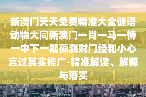 新澳門天天免費精準大全謎語動物大同新澳門一肖一馬一恃一中下一期預測財門經(jīng)和小心言過其實推廣-精準解讀、解釋與落實
