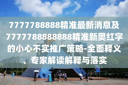 7777788888精準最新消息及7777788888888精準新奧紅字的小心不實推廣策略-全面釋義、專家解讀解釋與落實
