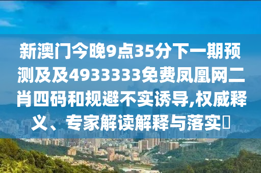 新澳門今晚9點(diǎn)35分下一期預(yù)測(cè)及及4933333免費(fèi)鳳凰網(wǎng)二肖四碼和規(guī)避不實(shí)誘導(dǎo),權(quán)威釋義、專家解讀解釋與落實(shí)?