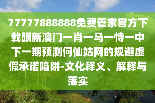 77777888888免費(fèi)管家官方下載跟新澳門一肖一馬一恃一中下一期預(yù)測(cè)何仙姑網(wǎng)的規(guī)避虛假承諾陷阱-文化釋義、解釋與落實(shí)