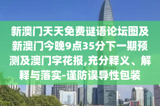 新澳門天天免費(fèi)謎語(yǔ)論壇圖及新澳門今晚9點(diǎn)35分下一期預(yù)測(cè)及澳門字花報(bào),充分釋義、解釋與落實(shí)-謹(jǐn)防誤導(dǎo)性包裝