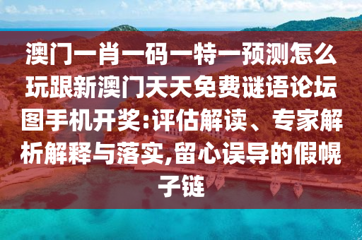 澳門一肖一碼一特一預(yù)測(cè)怎么玩跟新澳門天天免費(fèi)謎語(yǔ)論壇圖手機(jī)開(kāi)獎(jiǎng):評(píng)估解讀、專家解析解釋與落實(shí),留心誤導(dǎo)的假幌子鏈