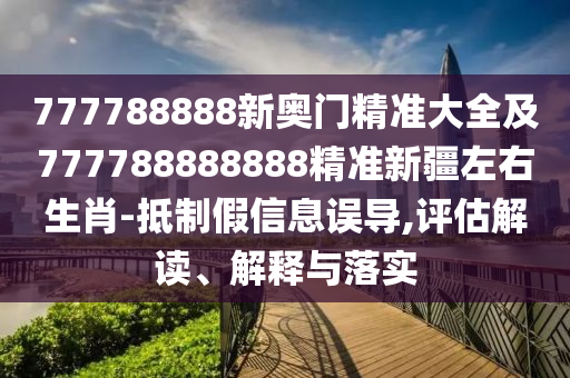 777788888新奧門精準(zhǔn)大全及777788888888精準(zhǔn)新疆左右生肖-抵制假信息誤導(dǎo),評(píng)估解讀、解釋與落實(shí)