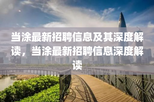 當涂最新招聘信息及其深度解讀，當涂最新招聘信息深度解讀