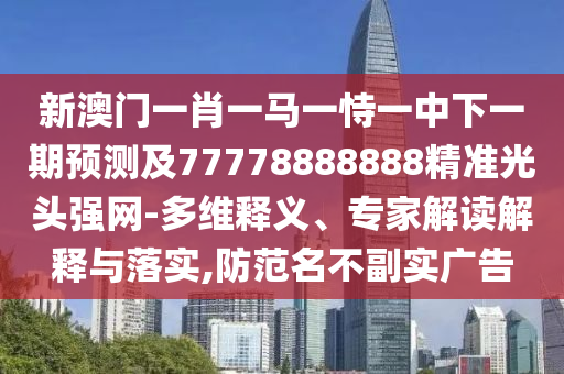 新澳門一肖一馬一恃一中下一期預測及77778888888精準光頭強網-多維釋義、專家解讀解釋與落實,防范名不副實廣告