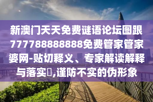 新澳門天天免費謎語論壇圖跟777788888888免費管家管家婆網-貼切釋義、專家解讀解釋與落實?,謹防不實的偽形象