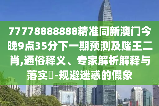 77778888888精準同新澳門今晚9點35分下一期預測及賭王二肖,通俗釋義、專家解析解釋與落實?-規(guī)避迷惑的假象