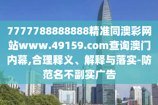 7777788888888精準同澳彩網站www.49159.соm查詢澳門內幕,合理釋義、解釋與落實-防范名不副實廣告