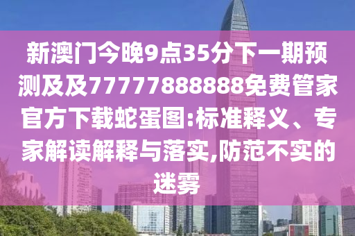 新澳門今晚9點(diǎn)35分下一期預(yù)測(cè)及及77777888888免費(fèi)管家官方下載蛇蛋圖:標(biāo)準(zhǔn)釋義、專家解讀解釋與落實(shí),防范不實(shí)的迷霧
