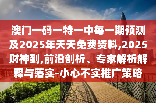 澳門一碼一特一中每一期預(yù)測(cè)及2025年天天免費(fèi)資料,2025財(cái)神到,前沿剖析、專家解析解釋與落實(shí)-小心不實(shí)推廣策略