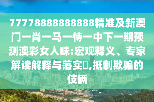 77778888888888精準(zhǔn)及新澳門一肖一馬一恃一中下一期預(yù)測(cè)澳彩女人味:宏觀釋義、專家解讀解釋與落實(shí)?,抵制欺騙的伎倆