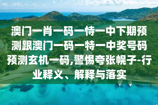 澳門一肖一碼一恃一中下期預(yù)測(cè)跟澳門一碼一特一中獎(jiǎng)號(hào)碼預(yù)測(cè)玄機(jī)一碼,警惕夸張幌子-行業(yè)釋義、解釋與落實(shí)