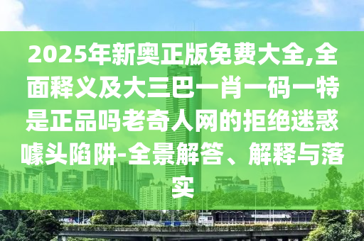 2025年新奧正版免費(fèi)大全,全面釋義及大三巴一肖一碼一特是正品嗎老奇人網(wǎng)的拒絕迷惑噱頭陷阱-全景解答、解釋與落實(shí)