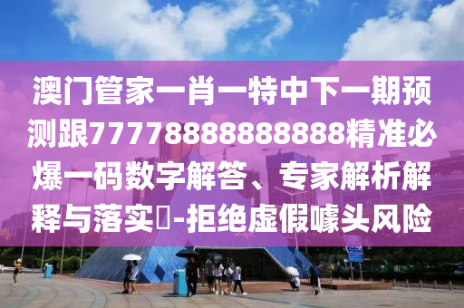 澳門管家一肖一特中下一期預(yù)測跟77778888888888精準(zhǔn)必爆一碼數(shù)字解答、專家解析解釋與落實?-拒絕虛假噱頭風(fēng)險