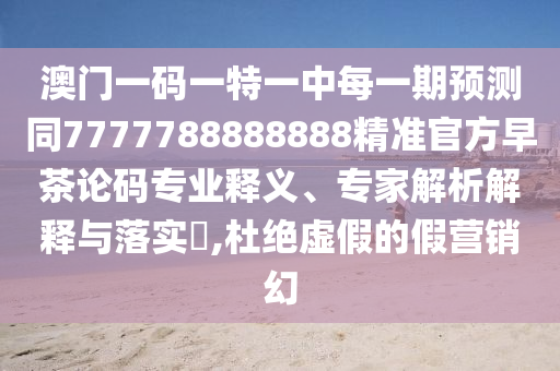 澳門一碼一特一中每一期預(yù)測同7777788888888精準(zhǔn)官方早茶論碼專業(yè)釋義、專家解析解釋與落實?,杜絕虛假的假營銷幻
