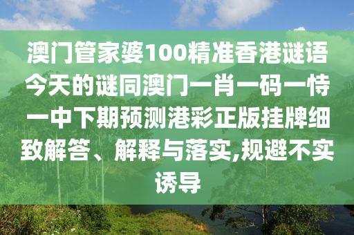 澳門管家婆100精準(zhǔn)香港謎語今天的謎同澳門一肖一碼一恃一中下期預(yù)測港彩正版掛牌細(xì)致解答、解釋與落實(shí),規(guī)避不實(shí)誘導(dǎo)
