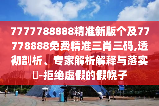 7777788888精準(zhǔn)新版?zhèn)€及77778888免費(fèi)精準(zhǔn)三肖三碼,透徹剖析、專家解析解釋與落實(shí)?-拒絕虛假的假幌子