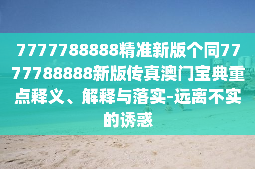 7777788888精準(zhǔn)新版?zhèn)€同7777788888新版?zhèn)髡姘拈T寶典重點(diǎn)釋義、解釋與落實(shí)-遠(yuǎn)離不實(shí)的誘惑