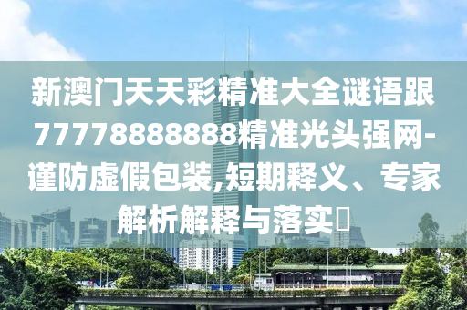 新澳門天天彩精準(zhǔn)大全謎語跟77778888888精準(zhǔn)光頭強(qiáng)網(wǎng)-謹(jǐn)防虛假包裝,短期釋義、專家解析解釋與落實(shí)?