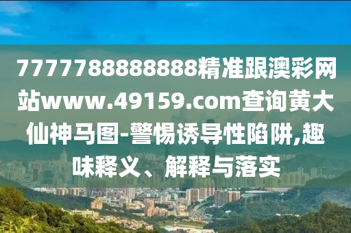 7777788888888精準(zhǔn)跟澳彩網(wǎng)站www.49159.соm查詢黃大仙神馬圖-警惕誘導(dǎo)性陷阱,趣味釋義、解釋與落實
