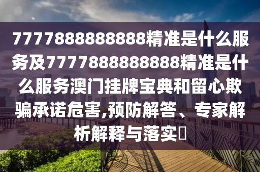 7777888888888精準(zhǔn)是什么服務(wù)及7777888888888精準(zhǔn)是什么服務(wù)澳門掛牌寶典和留心欺騙承諾危害,預(yù)防解答、專家解析解釋與落實?