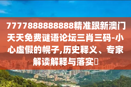 7777888888888精準(zhǔn)跟新澳門天天免費謎語論壇三肖三碼-小心虛假的幌子,歷史釋義、專家解讀解釋與落實?