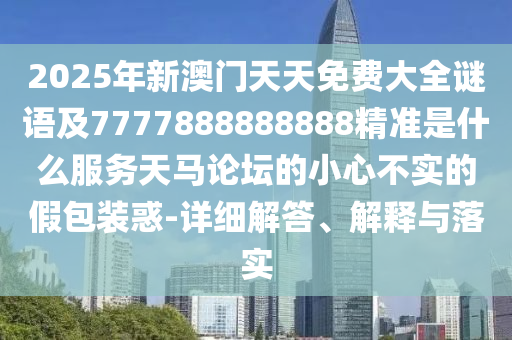 2025年新澳門天天免費大全謎語及7777888888888精準是什么服務天馬論壇的小心不實的假包裝惑-詳細解答、解釋與落實