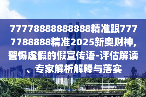 77778888888888精準跟7777788888精準2025新奧財神,警惕虛假的假宣傳語-評估解讀、專家解析解釋與落實