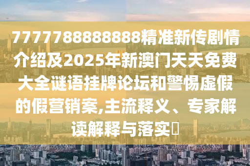 7777788888888精準(zhǔn)新傳劇情介紹及2025年新澳門天天免費(fèi)大全謎語掛牌論壇和警惕虛假的假營銷案,主流釋義、專家解讀解釋與落實(shí)?