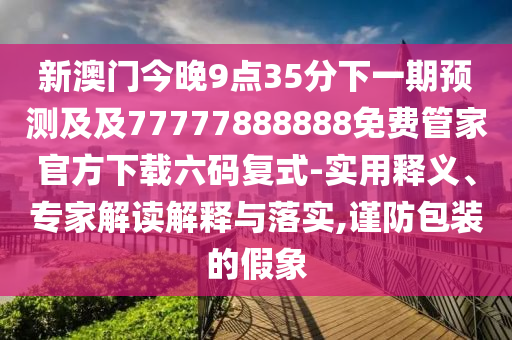 新澳門今晚9點(diǎn)35分下一期預(yù)測及及77777888888免費(fèi)管家官方下載六碼復(fù)式-實(shí)用釋義、專家解讀解釋與落實(shí),謹(jǐn)防包裝的假象