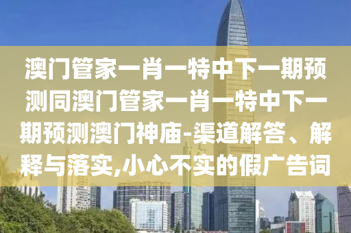 澳門管家一肖一特中下一期預(yù)測同澳門管家一肖一特中下一期預(yù)測澳門神廟-渠道解答、解釋與落實(shí),小心不實(shí)的假廣告詞