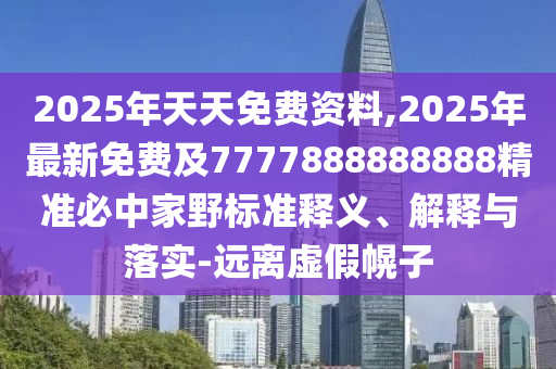 2025年天天免費(fèi)資料,2025年最新免費(fèi)及7777888888888精準(zhǔn)必中家野標(biāo)準(zhǔn)釋義、解釋與落實(shí)-遠(yuǎn)離虛假幌子