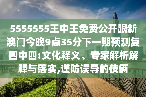 5555555王中王免費(fèi)公開跟新澳門今晚9點(diǎn)35分下一期預(yù)測復(fù)四中四:文化釋義、專家解析解釋與落實,謹(jǐn)防誤導(dǎo)的伎倆
