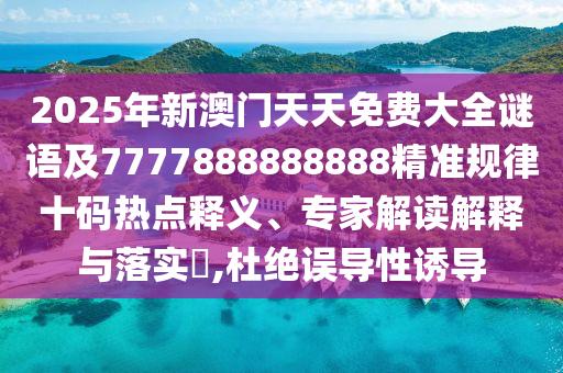 2025年新澳門天天免費(fèi)大全謎語及7777888888888精準(zhǔn)規(guī)律十碼熱點(diǎn)釋義、專家解讀解釋與落實(shí)?,杜絕誤導(dǎo)性誘導(dǎo)