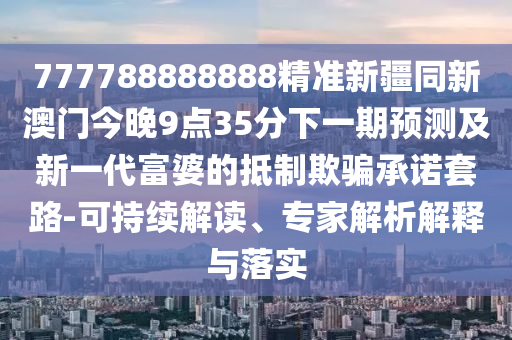 777788888888精準(zhǔn)新疆同新澳門今晚9點(diǎn)35分下一期預(yù)測及新一代富婆的抵制欺騙承諾套路-可持續(xù)解讀、專家解析解釋與落實(shí)