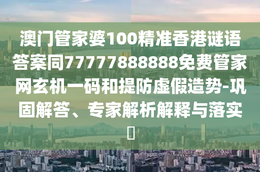 澳門管家婆100精準(zhǔn)香港謎語答案同77777888888免費(fèi)管家網(wǎng)玄機(jī)一碼和提防虛假造勢-鞏固解答、專家解析解釋與落實(shí)?