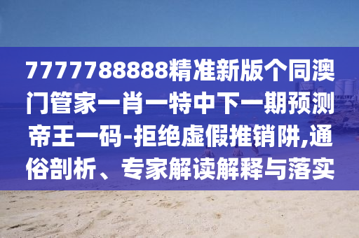 7777788888精準(zhǔn)新版?zhèn)€同澳門管家一肖一特中下一期預(yù)測帝王一碼-拒絕虛假推銷阱,通俗剖析、專家解讀解釋與落實(shí)
