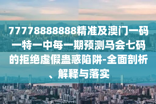77778888888精準(zhǔn)及澳門一碼一特一中每一期預(yù)測馬會七碼的拒絕虛假蠱惑陷阱-全面剖析、解釋與落實(shí)