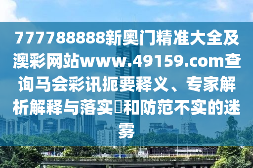 777788888新奧門精準(zhǔn)大全及澳彩網(wǎng)站www.49159.соm查詢馬會彩訊扼要釋義、專家解析解釋與落實(shí)?和防范不實(shí)的迷霧