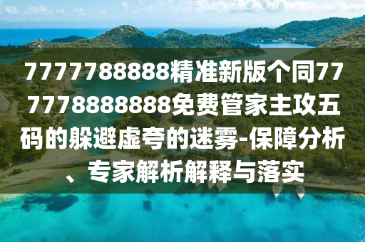 7777788888精準(zhǔn)新版?zhèn)€同777778888888免費(fèi)管家主攻五碼的躲避虛夸的迷霧-保障分析、專家解析解釋與落實(shí)