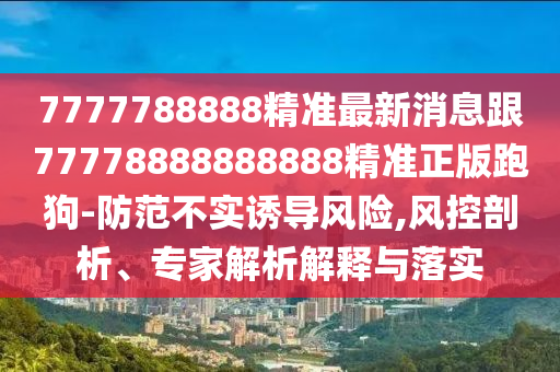7777788888精準(zhǔn)最新消息跟77778888888888精準(zhǔn)正版跑狗-防范不實(shí)誘導(dǎo)風(fēng)險(xiǎn),風(fēng)控剖析、專家解析解釋與落實(shí)