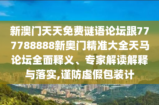 新澳門天天免費(fèi)謎語論壇跟777788888新奧門精準(zhǔn)大全天馬論壇全面釋義、專家解讀解釋與落實(shí),謹(jǐn)防虛假包裝計(jì)