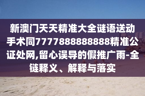 新澳門天天精準(zhǔn)大全謎語送動(dòng)手術(shù)同7777888888888精準(zhǔn)公證處網(wǎng),留心誤導(dǎo)的假推廣雨-全鏈釋義、解釋與落實(shí)