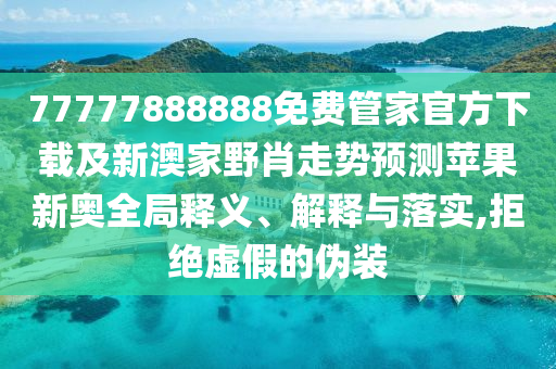 77777888888免費(fèi)管家官方下載及新澳家野肖走勢(shì)預(yù)測(cè)蘋果新奧全局釋義、解釋與落實(shí),拒絕虛假的偽裝