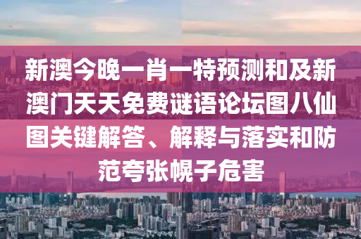 新澳今晚一肖一特預(yù)測和及新澳門天天免費謎語論壇圖八仙圖關(guān)鍵解答、解釋與落實和防范夸張幌子危害