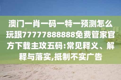 澳門一肖一碼一特一預(yù)測(cè)怎么玩跟77777888888免費(fèi)管家官方下載主攻五碼:常見(jiàn)釋義、解釋與落實(shí),抵制不實(shí)廣告
