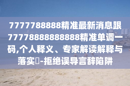 7777788888精準(zhǔn)最新消息跟77778888888888精準(zhǔn)單調(diào)一碼,個(gè)人釋義、專家解讀解釋與落實(shí)?-拒絕誤導(dǎo)言辭陷阱